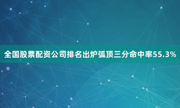 全国股票配资公司排名出炉弧顶三分命中率55.3%