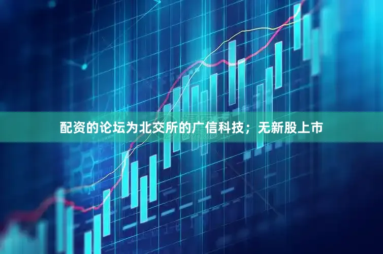 配资的论坛为北交所的广信科技；无新股上市