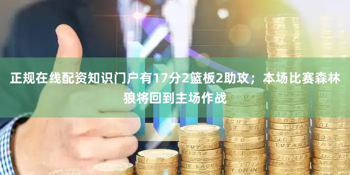 正规在线配资知识门户有17分2篮板2助攻;本场比赛森林狼将回到主场作战