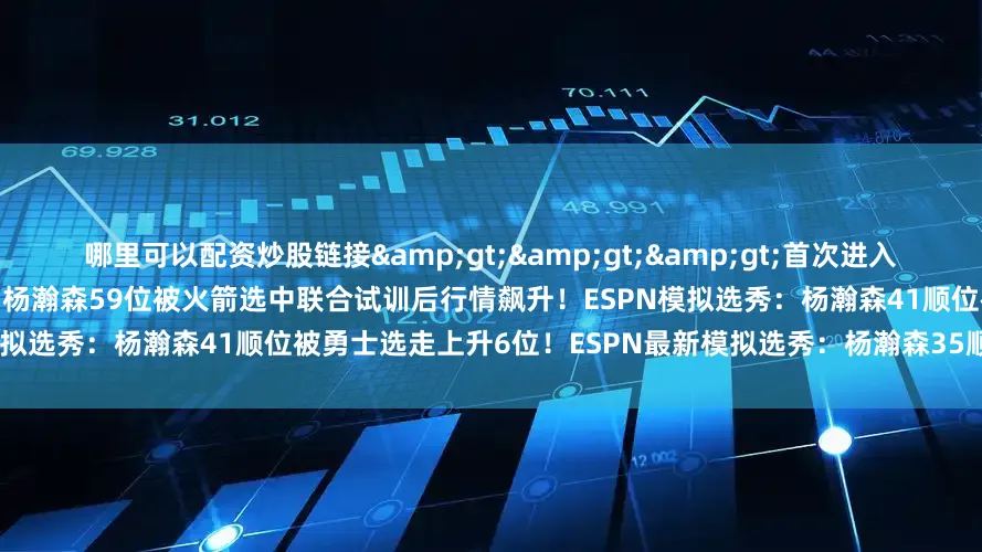 哪里可以配资炒股链接&gt;&gt;&gt;首次进入ESPN榜单！ESPN选秀模拟排名更新：杨瀚森59位被火箭选中联合试训后行情飙升！ESPN模拟选秀：杨瀚森41顺位被勇士选走上升6位！ESPN最新模拟选秀：杨瀚森35顺位被76人选走