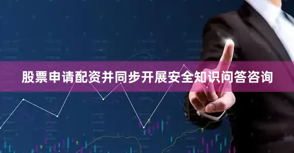 股票申请配资并同步开展安全知识问答咨询