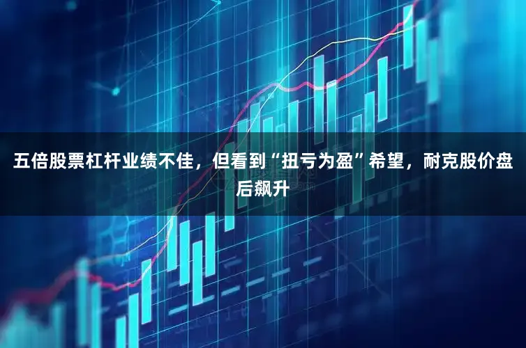 五倍股票杠杆业绩不佳，但看到“扭亏为盈”希望，耐克股价盘后飙升