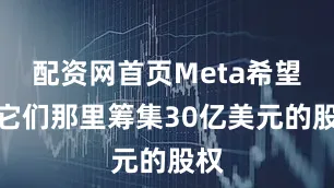 配资网首页Meta希望从它们那里筹集30亿美元的股权
