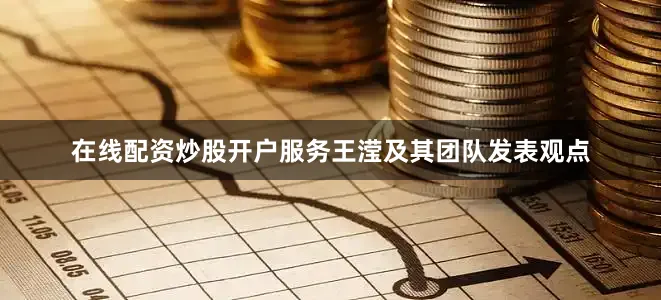 在线配资炒股开户服务王滢及其团队发表观点