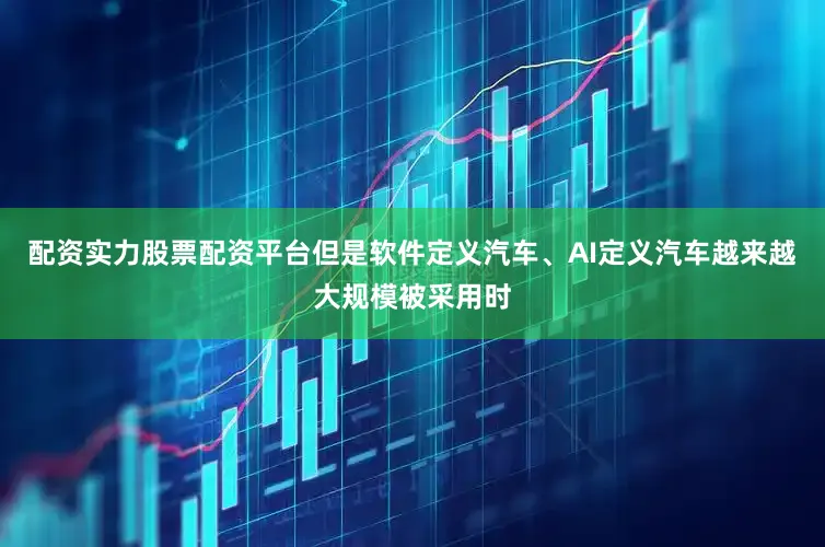配资实力股票配资平台但是软件定义汽车、AI定义汽车越来越大规模被采用时