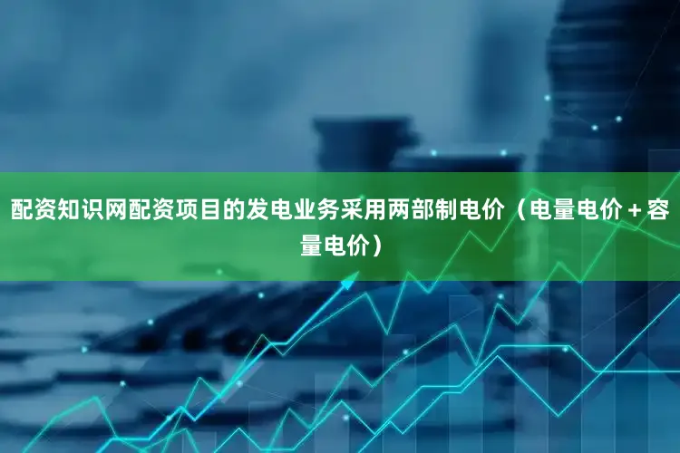 配资知识网配资项目的发电业务采用两部制电价（电量电价＋容量电价）