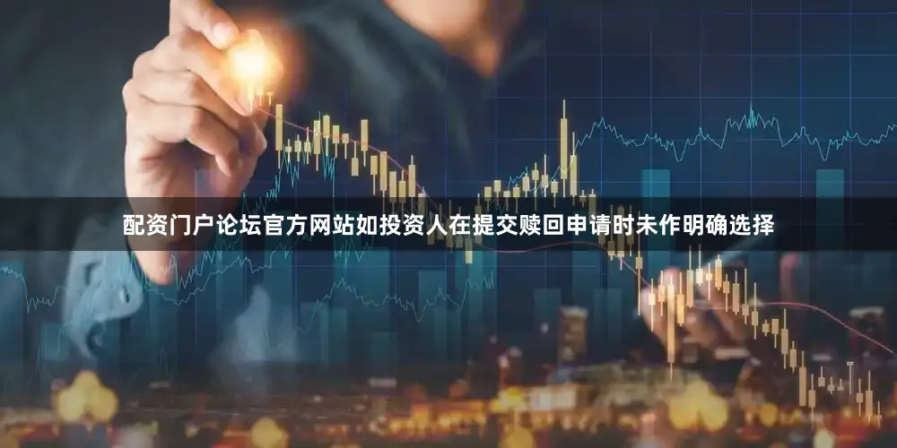 配资门户论坛官方网站如投资人在提交赎回申请时未作明确选择