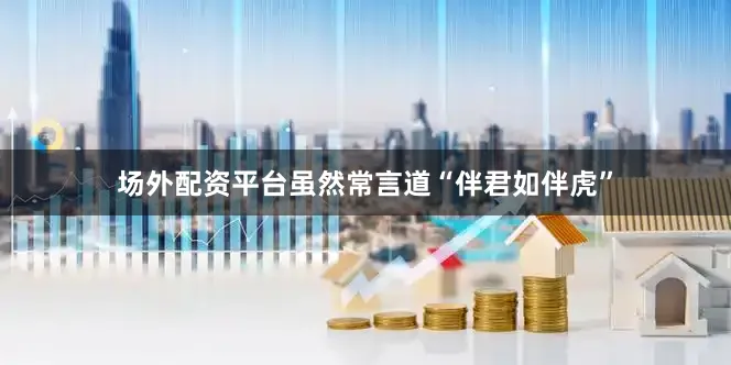 场外配资平台虽然常言道“伴君如伴虎”