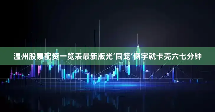 温州股票配资一览表最新版光‘同笼’俩字就卡壳六七分钟