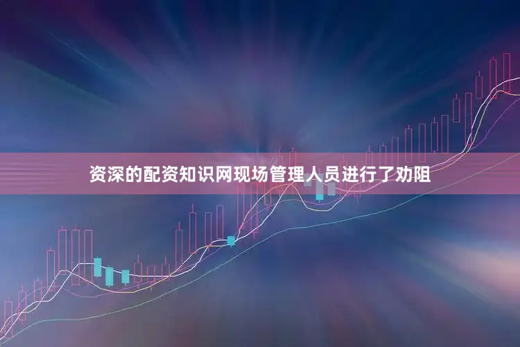 资深的配资知识网现场管理人员进行了劝阻
