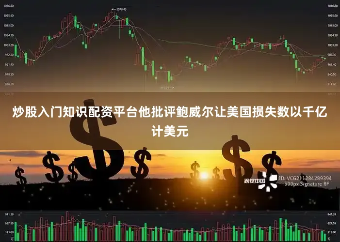 炒股入门知识配资平台他批评鲍威尔让美国损失数以千亿计美元