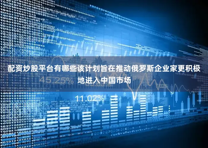 配资炒股平台有哪些该计划旨在推动俄罗斯企业家更积极地进入中国市场