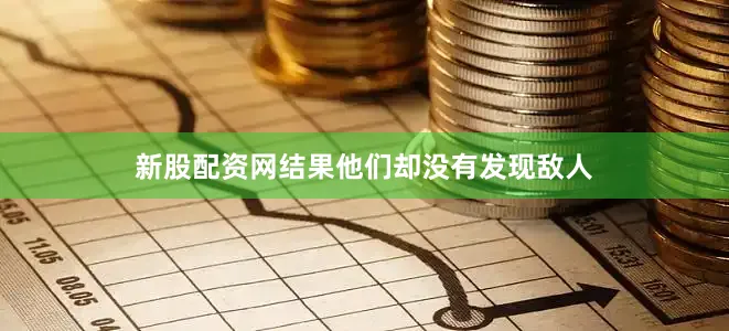 新股配资网结果他们却没有发现敌人