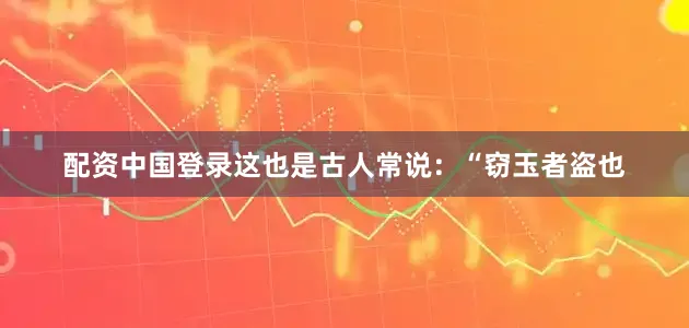 配资中国登录这也是古人常说：“窃玉者盗也