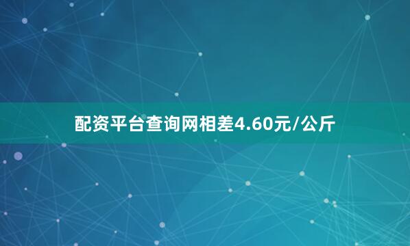 配资平台查询网相差4.60元/公斤