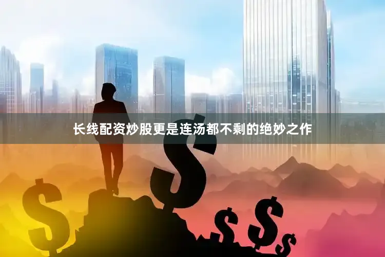 长线配资炒股更是连汤都不剩的绝妙之作