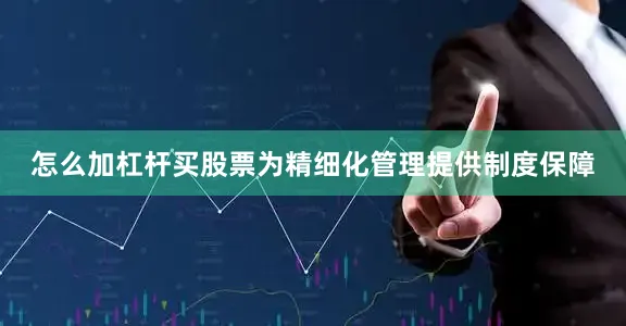 怎么加杠杆买股票为精细化管理提供制度保障