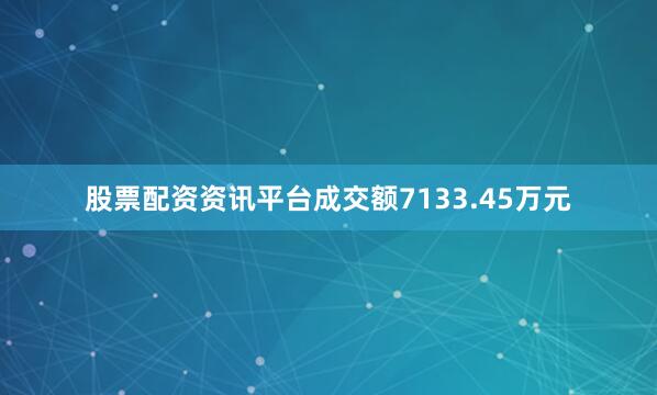 股票配资资讯平台成交额7133.45万元
