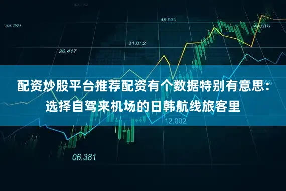 配资炒股平台推荐配资有个数据特别有意思：选择自驾来机场的日韩航线旅客里