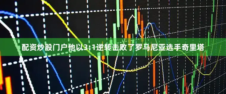 配资炒股门户他以3:1逆转击败了罗马尼亚选手奇里塔