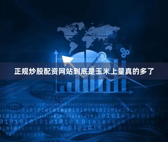 正规炒股配资网站到底是玉米上量真的多了