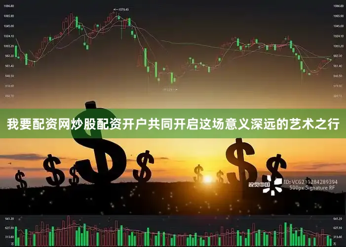 我要配资网炒股配资开户共同开启这场意义深远的艺术之行