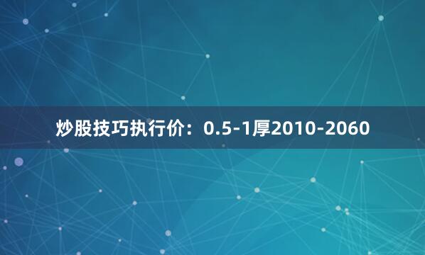 炒股技巧执行价：0.5-1厚2010-2060