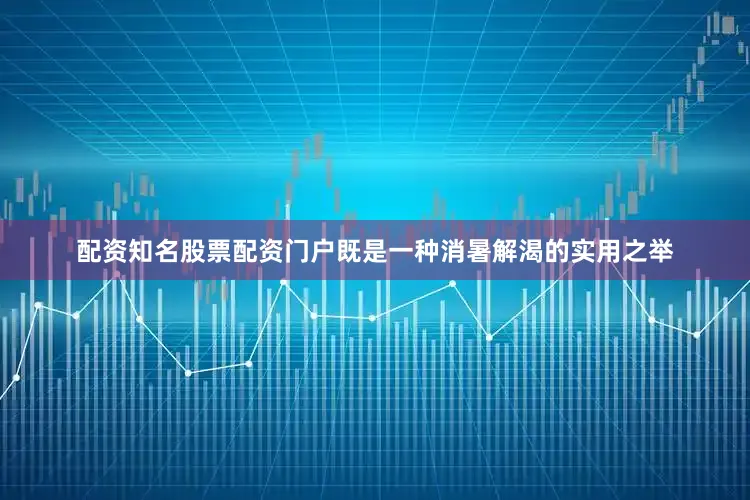配资知名股票配资门户既是一种消暑解渴的实用之举