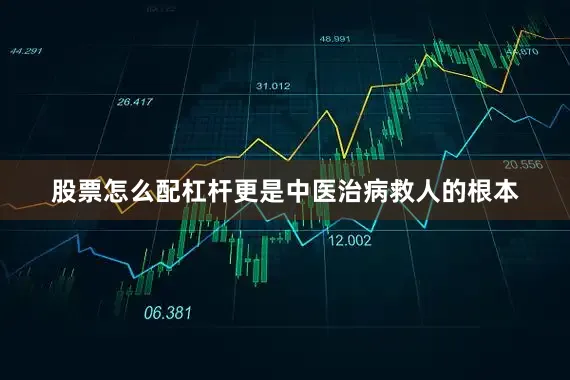 股票怎么配杠杆更是中医治病救人的根本