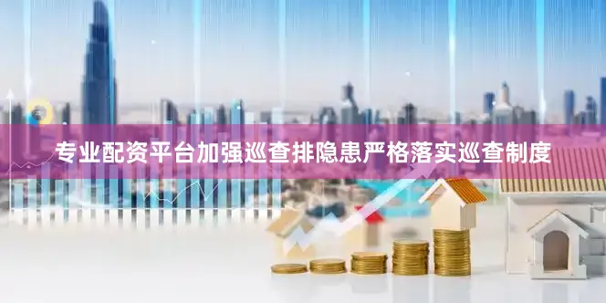 专业配资平台加强巡查排隐患严格落实巡查制度