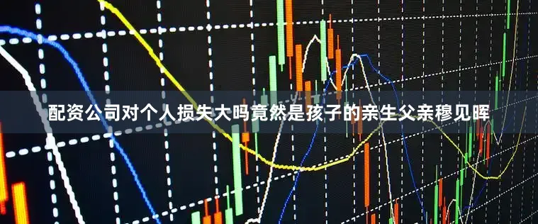 配资公司对个人损失大吗竟然是孩子的亲生父亲穆见晖