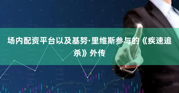 场内配资平台以及基努·里维斯参与的《疾速追杀》外传