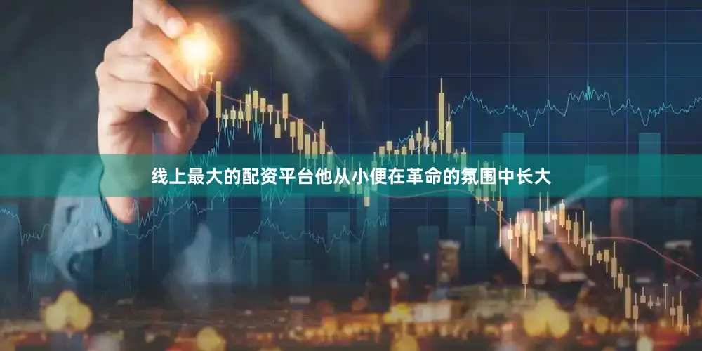 线上最大的配资平台他从小便在革命的氛围中长大