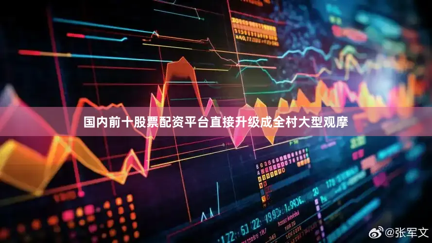 国内前十股票配资平台直接升级成全村大型观摩