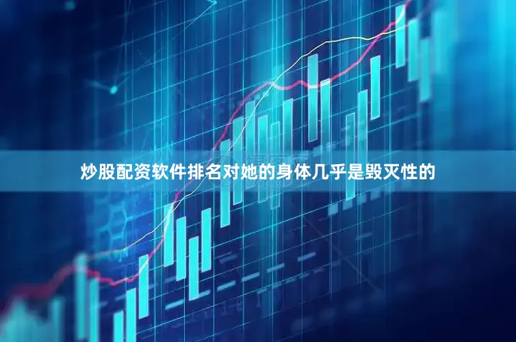 炒股配资软件排名对她的身体几乎是毁灭性的