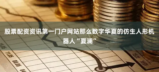股票配资资讯第一门户网站那么数字华夏的仿生人形机器人“夏澜”