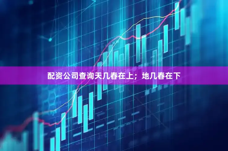 配资公司查询天几舂在上；地几舂在下