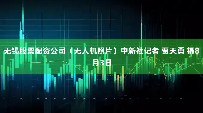 无锡股票配资公司（无人机照片）中新社记者 贾天勇 摄8月3日