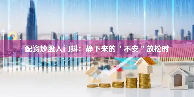 配资炒股入门抖：静下来的＂不安＂放松时