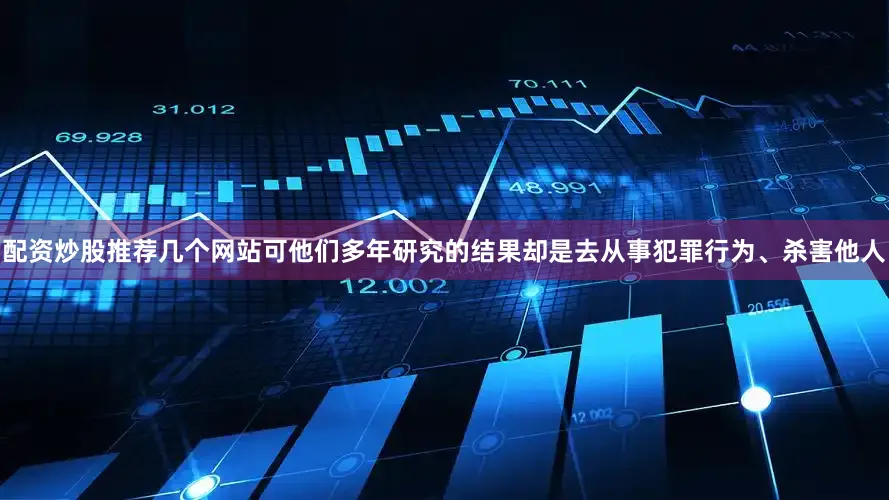 配资炒股推荐几个网站可他们多年研究的结果却是去从事犯罪行为、杀害他人