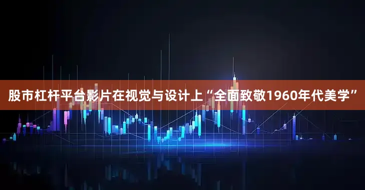 股市杠杆平台影片在视觉与设计上“全面致敬1960年代美学”
