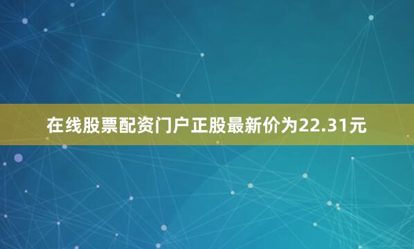 在线股票配资门户正股最新价为22.31元
