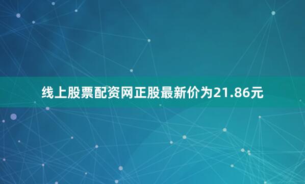 线上股票配资网正股最新价为21.86元