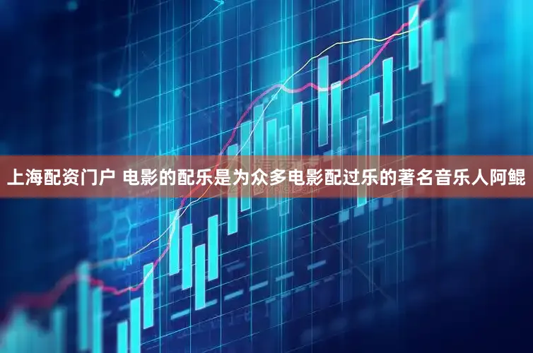 上海配资门户 电影的配乐是为众多电影配过乐的著名音乐人阿鲲