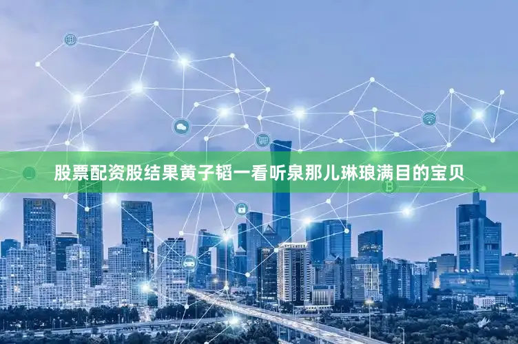 股票配资股结果黄子韬一看听泉那儿琳琅满目的宝贝