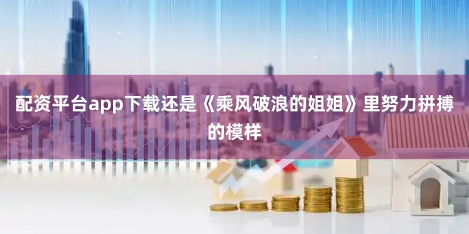 配资平台app下载还是《乘风破浪的姐姐》里努力拼搏的模样