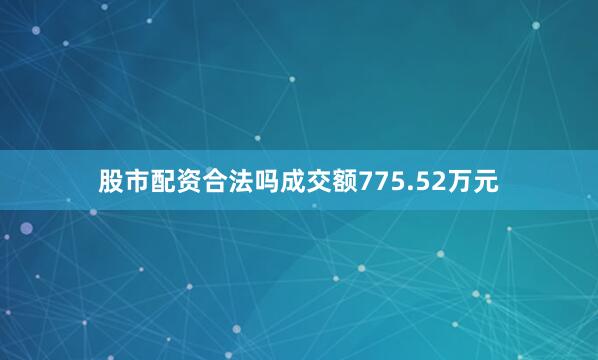 股市配资合法吗成交额775.52万元