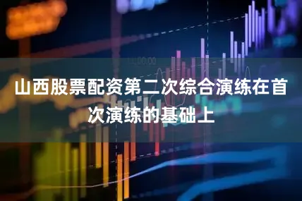 山西股票配资第二次综合演练在首次演练的基础上