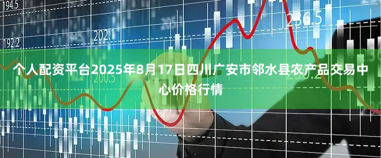 个人配资平台2025年8月17日四川广安市邻水县农产品交易中心价格行情