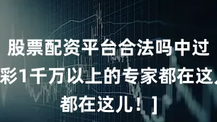 股票配资平台合法吗中过数字彩1千万以上的专家都在这儿！]